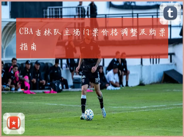 CBA吉林队主场门票价格调整及购票指南
