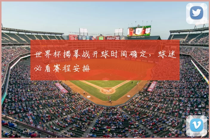 世界杯揭幕战开球时间确定,球迷必看赛程安排