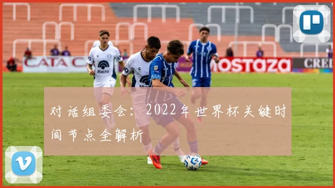 对话组委会：2022年世界杯关键时间节点全解析