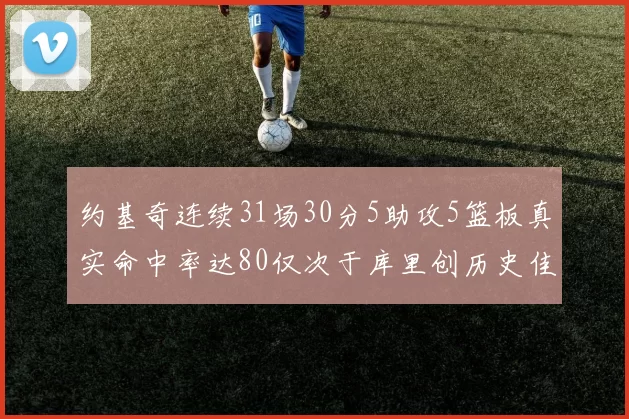 约基奇连续31场30分5助攻5篮板真实命中率达80仅次于库里创历史佳绩