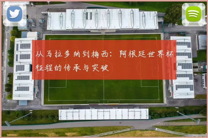从马拉多纳到梅西:阿根廷世界杯征程的传承与突破
