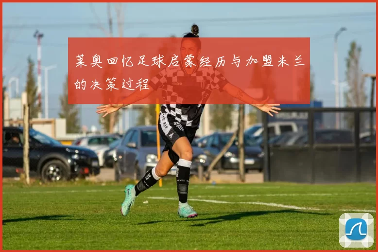 莱奥回忆足球启蒙经历与加盟米兰的决策过程