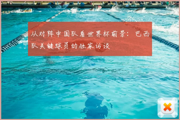 从对阵中国队看世界杯前景：巴西队关键球员的独家访谈