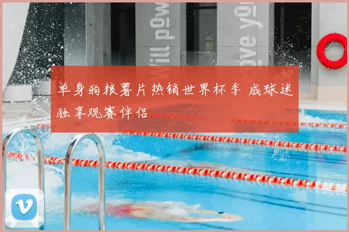 单身狗粮薯片热销世界杯季 成球迷独享观赛伴侣