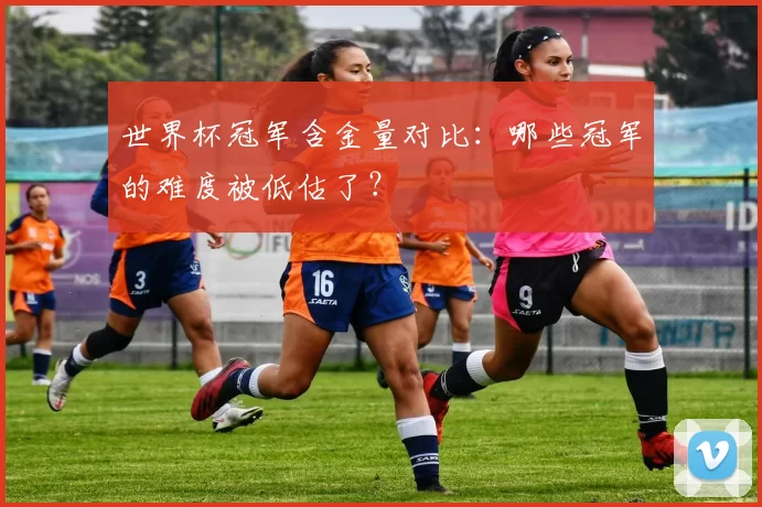 世界杯冠军含金量对比:哪些冠军的难度被低估了?