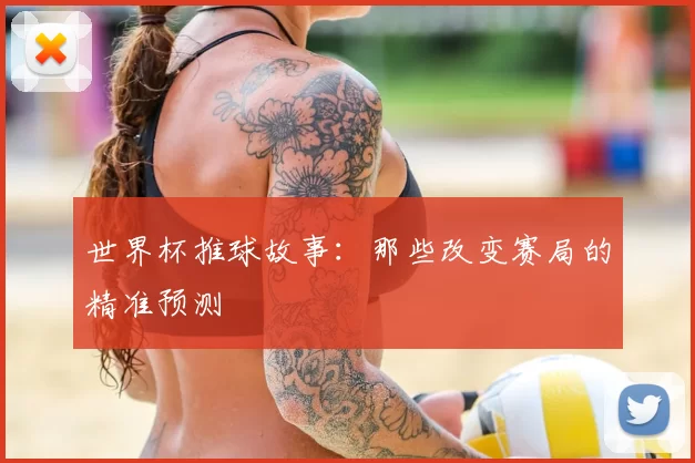 世界杯推球故事:那些改变赛局的精准预测