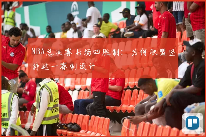 NBA总决赛七场四胜制：为何联盟坚持这一赛制设计