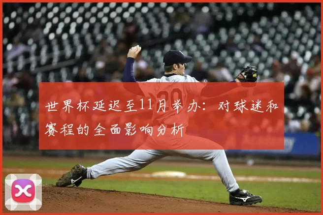 世界杯延迟至11月举办:对球迷和赛程的全面影响分析