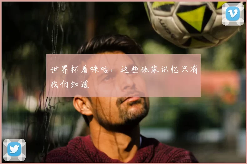 世界杯看咪咕,这些独家记忆只有我们知道