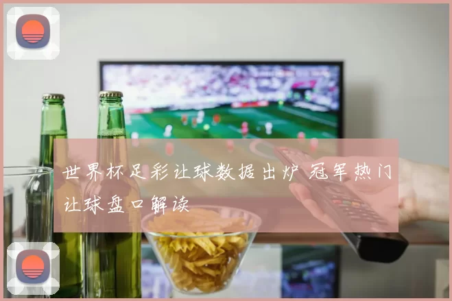 世界杯足彩让球数据出炉 冠军热门让球盘口解读