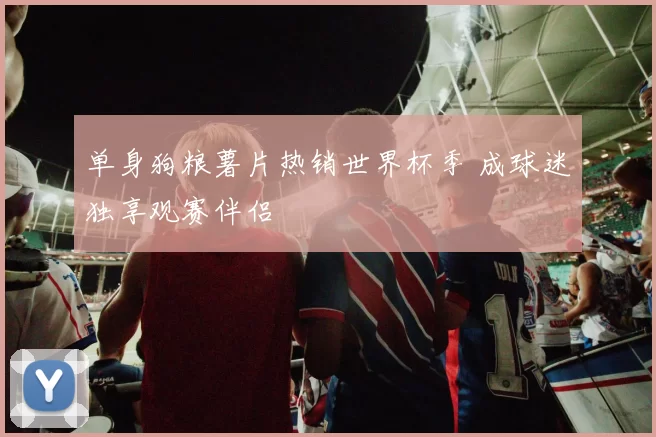 单身狗粮薯片热销世界杯季 成球迷独享观赛伴侣