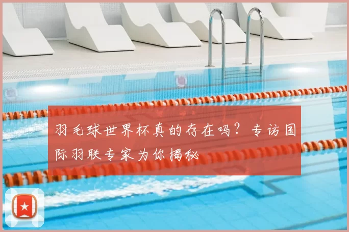 羽毛球世界杯真的存在吗?专访国际羽联专家为你揭秘