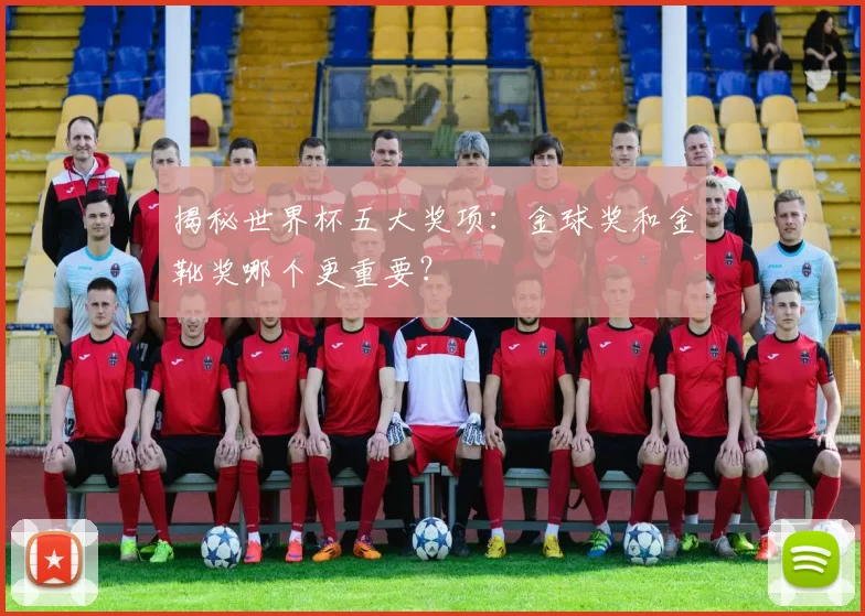 揭秘世界杯五大奖项:金球奖和金靴奖哪个更重要?