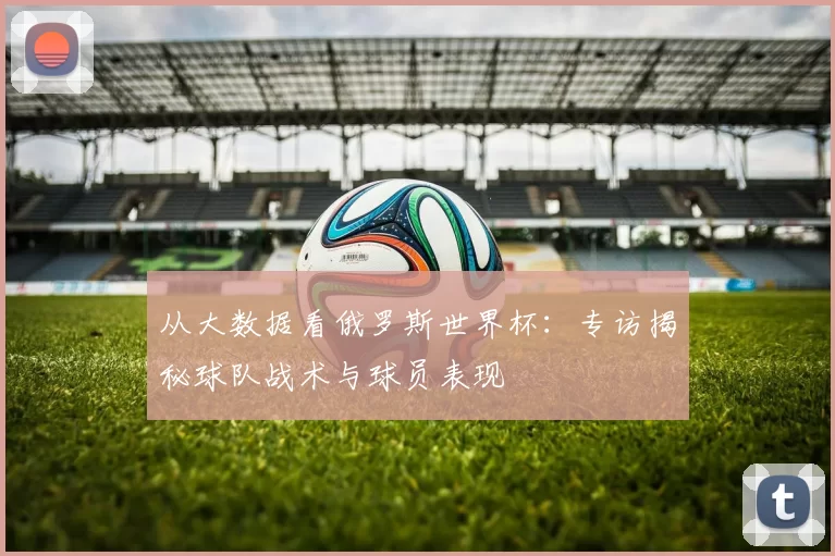 从大数据看俄罗斯世界杯：专访揭秘球队战术与球员表现