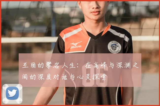 王丽的攀岩人生:在高峰与深渊之间的深度对话与心灵探索