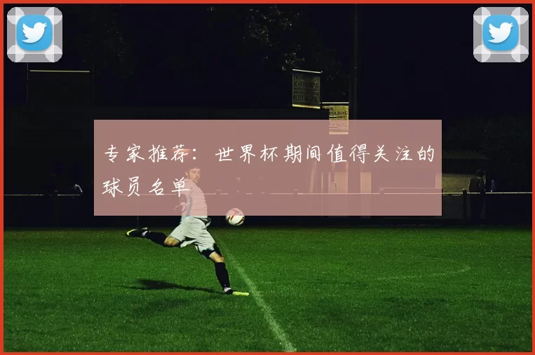 专家推荐：世界杯期间值得关注的球员名单