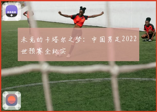 未竟的卡塔尔之梦：中国男足2022世预赛全纪实