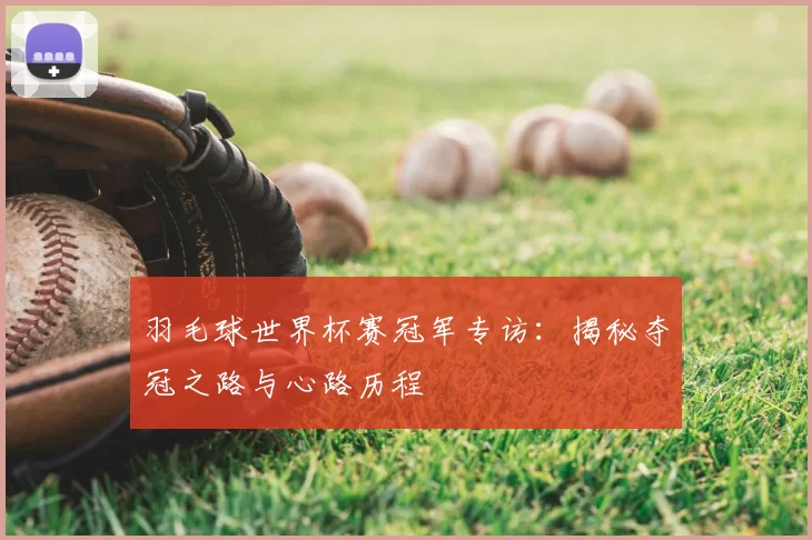 羽毛球世界杯赛冠军专访:揭秘夺冠之路与心路历程