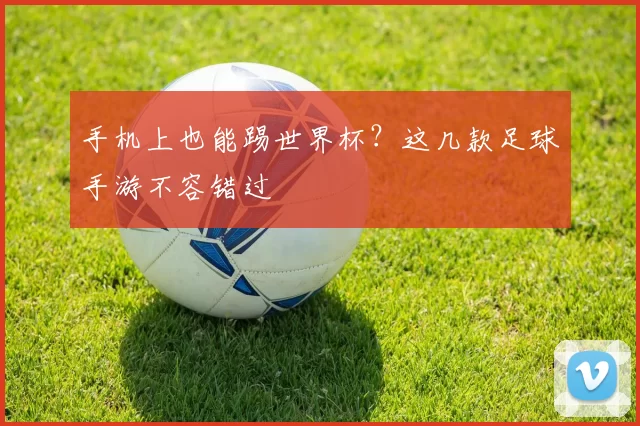 手机上也能踢世界杯？这几款足球手游不容错过