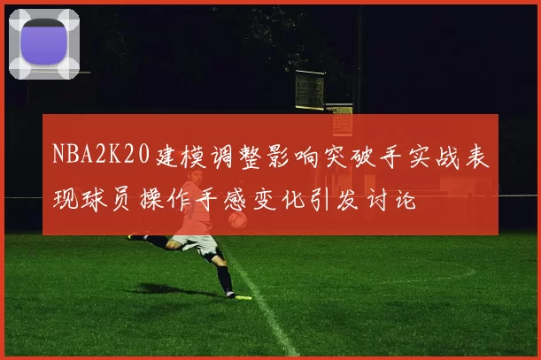 NBA2K20建模调整影响突破手实战表现球员操作手感变化引发讨论