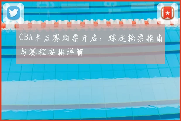CBA季后赛购票开启,球迷抢票指南与赛程安排详解
