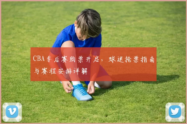 CBA季后赛购票开启,球迷抢票指南与赛程安排详解