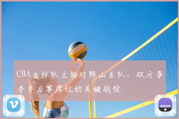 CBA吉林队主场对阵山东队,双方争夺季后赛席位的关键战役