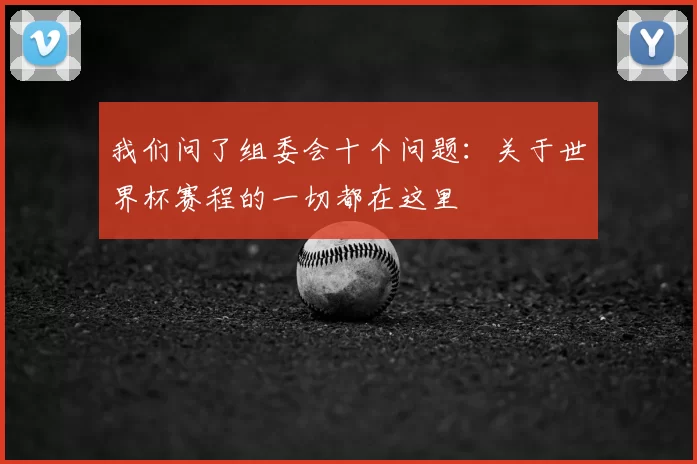 我们问了组委会十个问题:关于世界杯赛程的一切都在这里