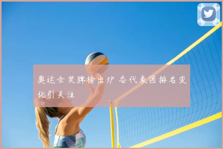 奥运会奖牌榜出炉 各代表团排名变化引关注