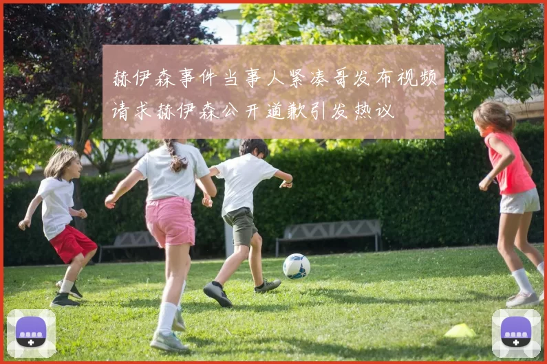 赫伊森事件当事人紧凑哥发布视频请求赫伊森公开道歉引发热议
