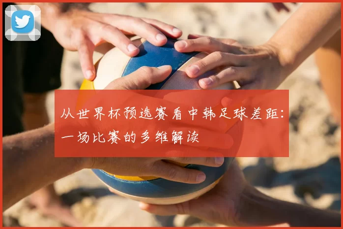 从世界杯预选赛看中韩足球差距:一场比赛的多维解读