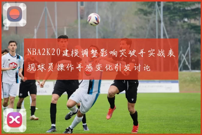 NBA2K20建模调整影响突破手实战表现球员操作手感变化引发讨论
