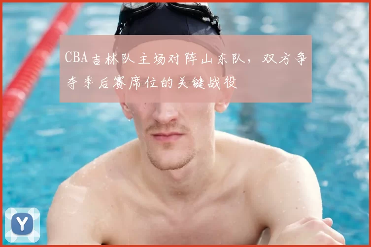 CBA吉林队主场对阵山东队，双方争夺季后赛席位的关键战役