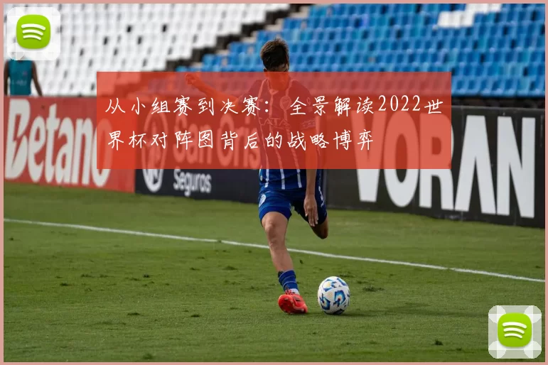 从小组赛到决赛:全景解读2022世界杯对阵图背后的战略博弈
