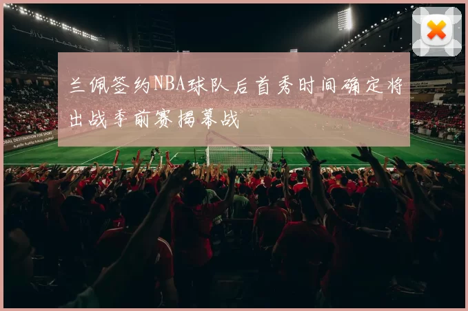 兰佩签约NBA球队后首秀时间确定将出战季前赛揭幕战
