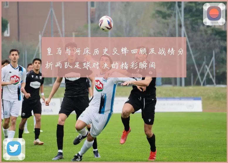 皇马与河床历史交锋回顾及战绩分析两队足球对决的精彩瞬间