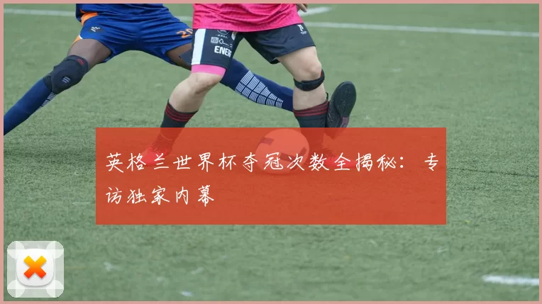 英格兰世界杯夺冠次数全揭秘:专访独家内幕