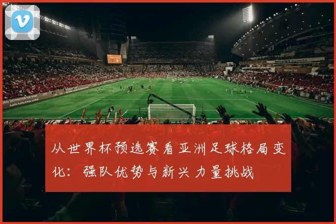 从世界杯预选赛看亚洲足球格局变化:强队优势与新兴力量挑战