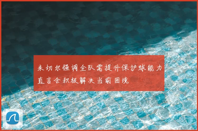 米切尔强调全队需提升保护球能力直言会积极解决当前困境