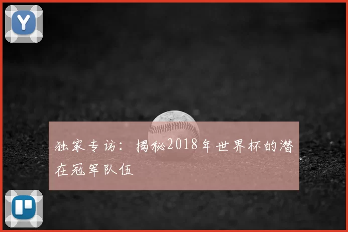 独家专访：揭秘2018年世界杯的潜在冠军队伍
