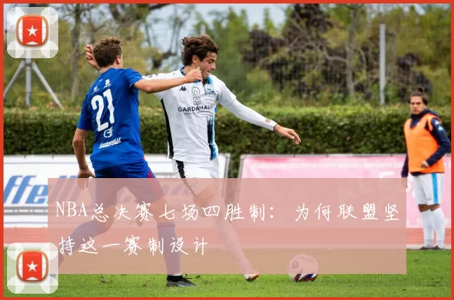 NBA总决赛七场四胜制:为何联盟坚持这一赛制设计