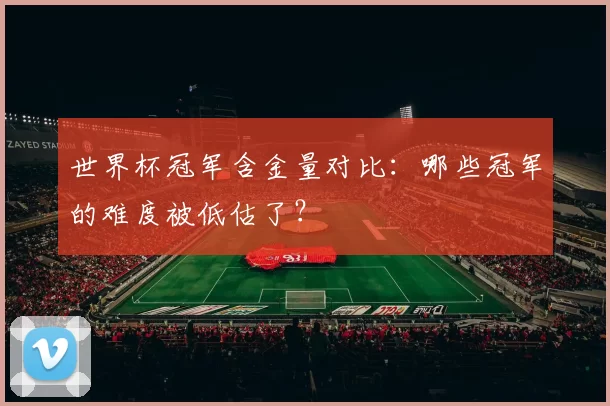 世界杯冠军含金量对比:哪些冠军的难度被低估了?