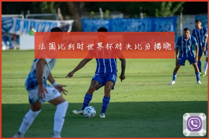 法国比利时世界杯对决比分揭晓