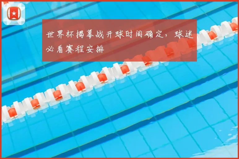 世界杯揭幕战开球时间确定，球迷必看赛程安排