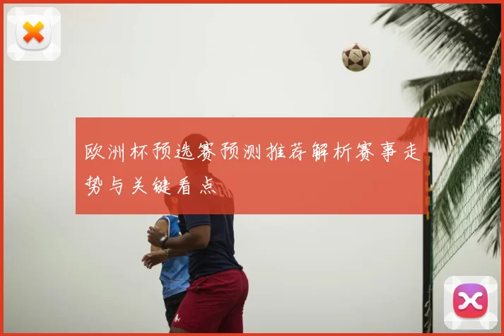 欧洲杯预选赛预测推荐解析赛事走势与关键看点