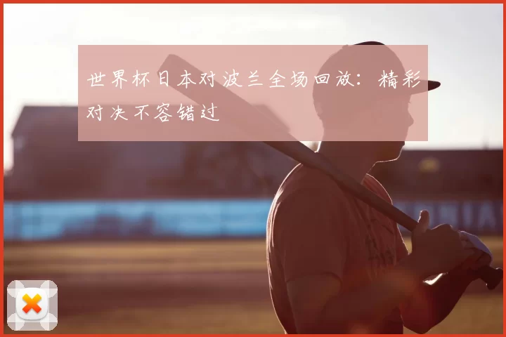 世界杯日本对波兰全场回放:精彩对决不容错过