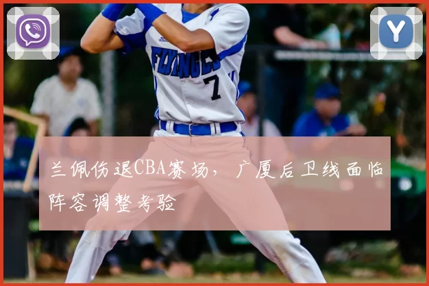 兰佩伤退CBA赛场,广厦后卫线面临阵容调整考验