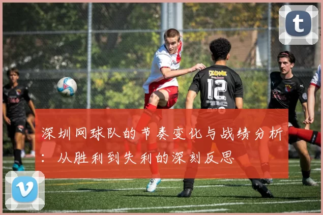 深圳网球队的节奏变化与战绩分析:从胜利到失利的深刻反思