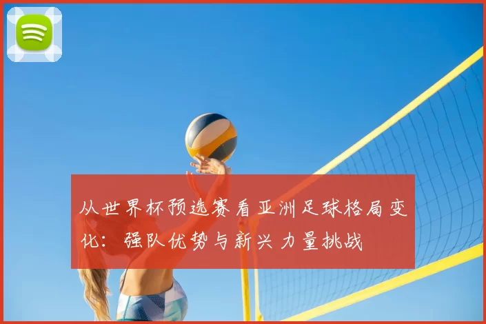 从世界杯预选赛看亚洲足球格局变化:强队优势与新兴力量挑战