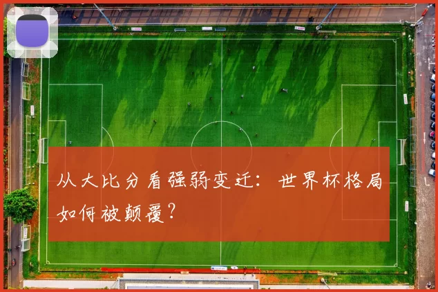 从大比分看强弱变迁：世界杯格局如何被颠覆？